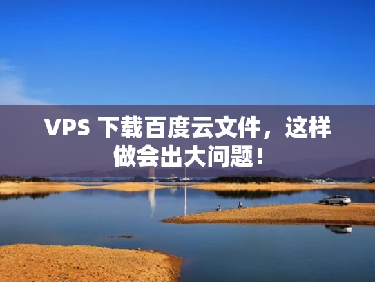 VPS 下载百度云文件，这样做会出大问题！