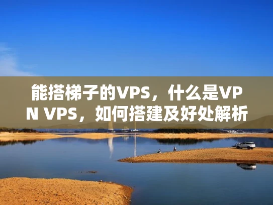 能搭梯子的VPS，什么是VPN VPS，如何搭建及好处解析