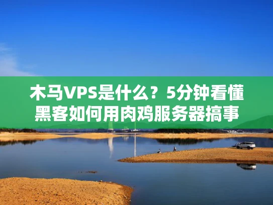 木马VPS是什么？5分钟看懂黑客如何用肉鸡服务器搞事