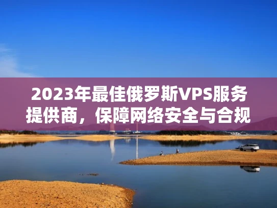 2023年最佳俄罗斯VPS服务提供商，保障网络安全与合规性