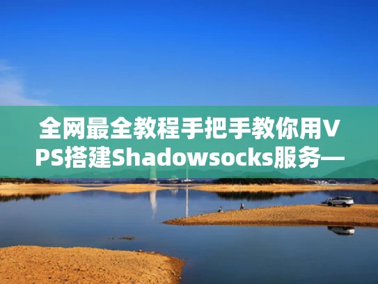 全网最全教程手把手教你用VPS搭建Shadowsocks服务——附安全配置与避坑指南