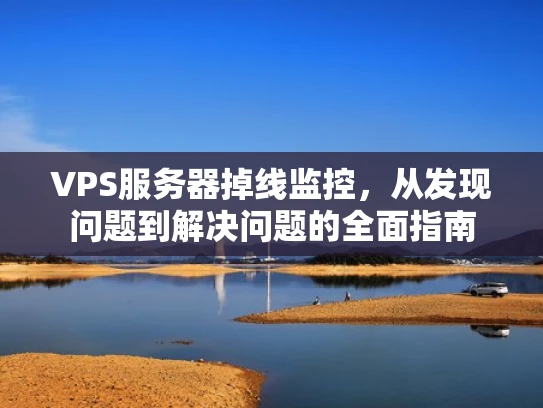 VPS服务器掉线监控，从发现问题到解决问题的全面指南