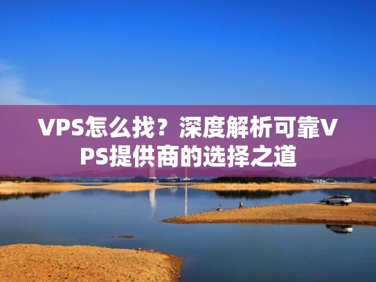 VPS怎么找？深度解析可靠VPS提供商的选择之道