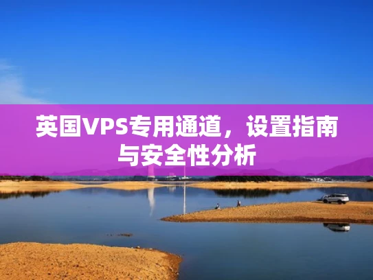英国VPS专用通道，设置指南与安全性分析