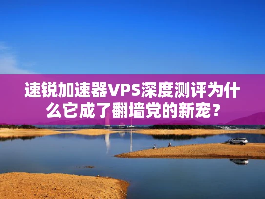 速锐加速器VPS深度测评为什么它成了翻墙党的新宠？