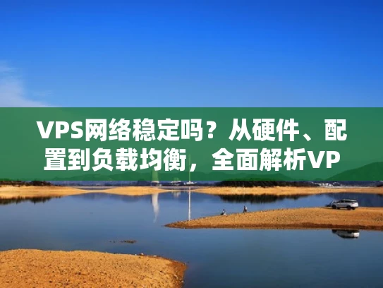 VPS网络稳定吗？从硬件、配置到负载均衡，全面解析VPS的稳定性
