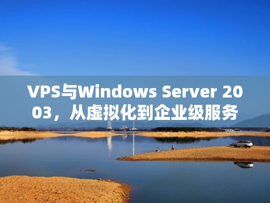 VPS与Windows Server 2003，从虚拟化到企业级服务器的技术演变