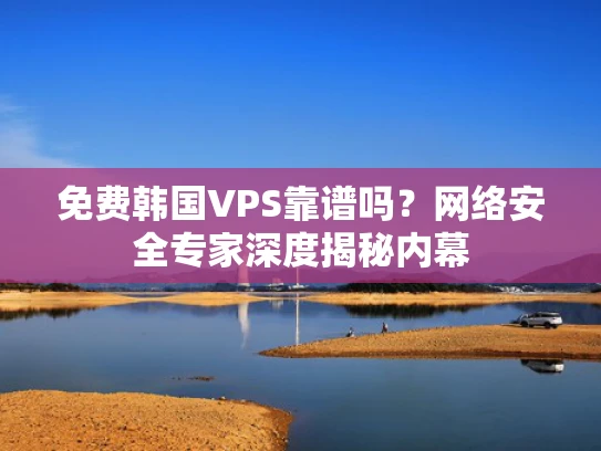 免费韩国VPS靠谱吗？网络安全专家深度揭秘内幕