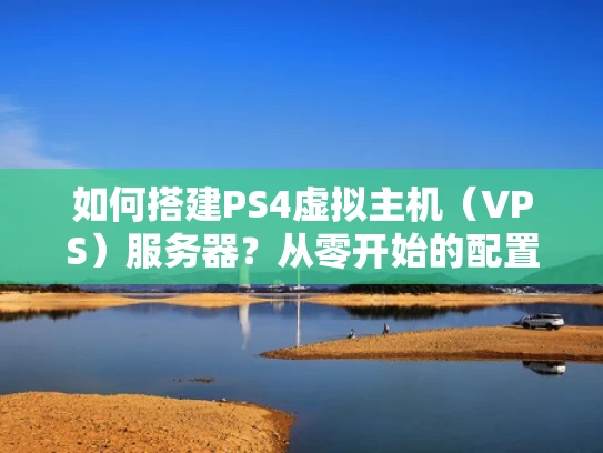 如何搭建PS4虚拟主机（VPS）服务器？从零开始的配置指南