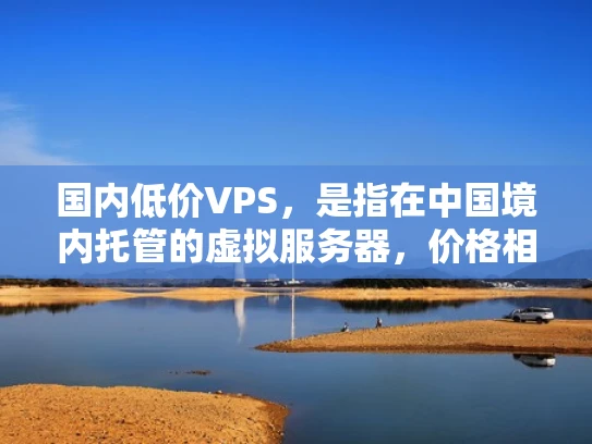 国内低价VPS，是指在中国境内托管的虚拟服务器，价格相对国际VPS便宜，适合国内用户或希望降低国际带宽成本的企业。以下将从多个方面为你详细解析国内低价VPS的情况