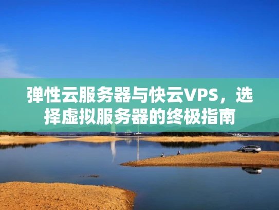 弹性云服务器与快云VPS，选择虚拟服务器的终极指南