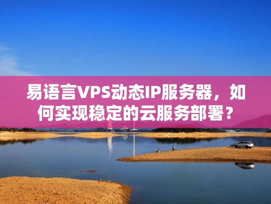 易语言VPS动态IP服务器，如何实现稳定的云服务部署？