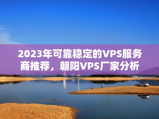 2023年可靠稳定的VPS服务商推荐，朝阳VPS厂家分析