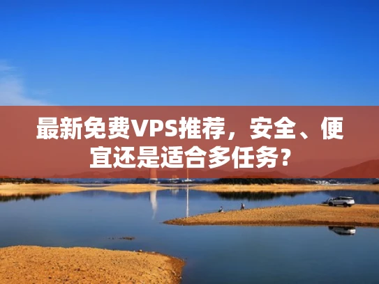 最新免费VPS推荐，安全、便宜还是适合多任务？