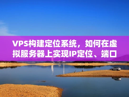 VPS构建定位系统，如何在虚拟服务器上实现IP定位、端口扫描和流量监控