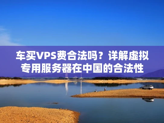 车买VPS费合法吗？详解虚拟专用服务器在中国的合法性
