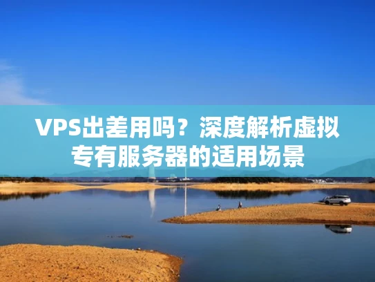 VPS出差用吗？深度解析虚拟专有服务器的适用场景