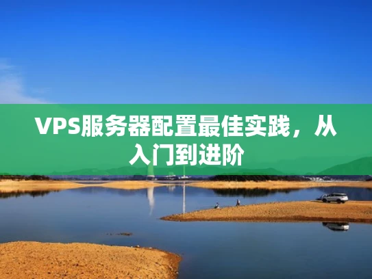 VPS服务器配置最佳实践，从入门到进阶