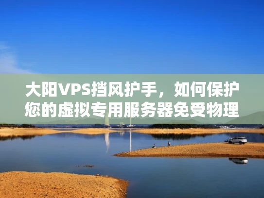 大阳VPS挡风护手，如何保护您的虚拟专用服务器免受物理损害？