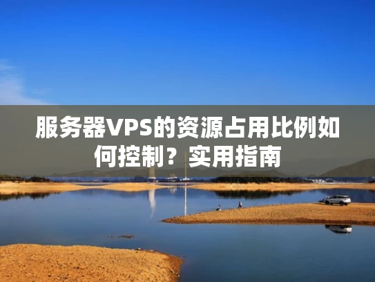 服务器VPS的资源占用比例如何控制？实用指南