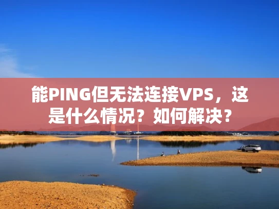 能PING但无法连接VPS，这是什么情况？如何解决？