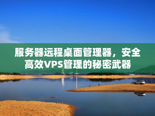 服务器远程桌面管理器，安全高效VPS管理的秘密武器