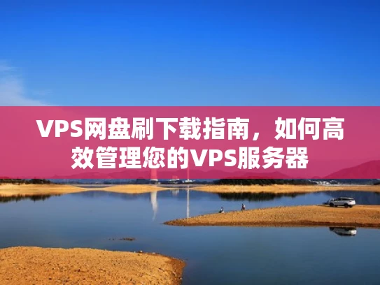 VPS网盘刷下载指南，如何高效管理您的VPS服务器
