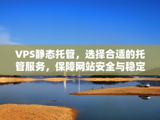 VPS静态托管，选择合适的托管服务，保障网站安全与稳定