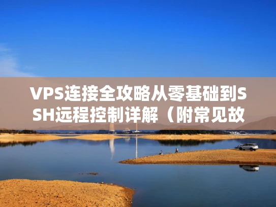 VPS连接全攻略从零基础到SSH远程控制详解（附常见故障排除）
