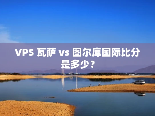 VPS 瓦萨 vs 图尔库国际比分是多少？