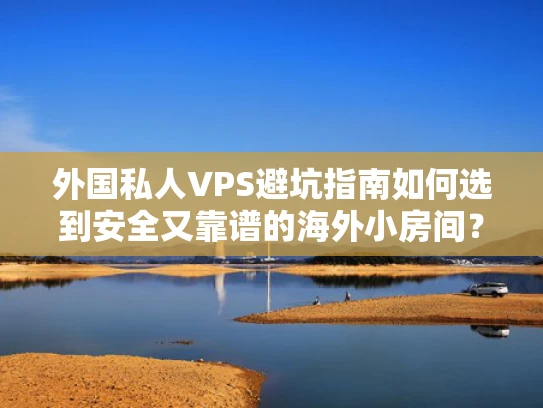 外国私人VPS避坑指南如何选到安全又靠谱的海外小房间？
