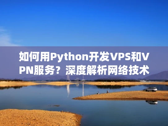 如何用Python开发VPS和VPN服务？深度解析网络技术与安全应用