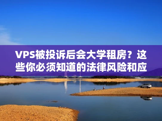 VPS被投诉后会大学租房？这些你必须知道的法律风险和应对措施