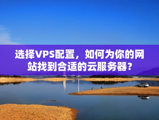 选择VPS配置，如何为你的网站找到合适的云服务器？
