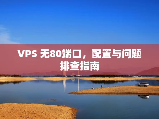 VPS 无80端口，配置与问题排查指南