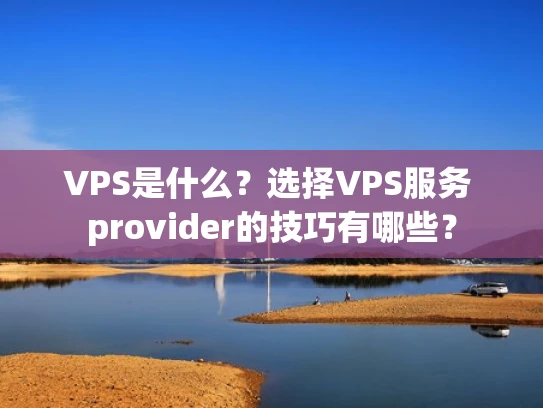 VPS是什么？选择VPS服务 provider的技巧有哪些？