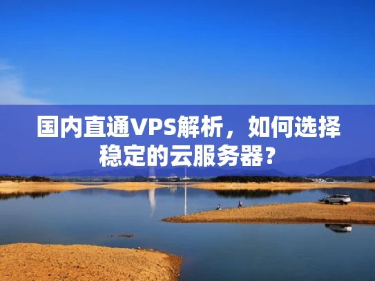 国内直通VPS解析，如何选择稳定的云服务器？