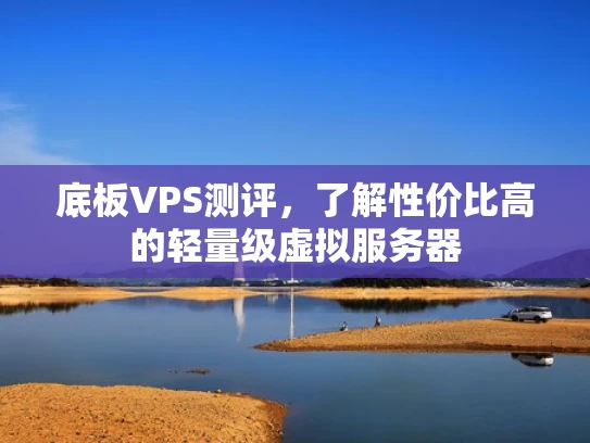 底板VPS测评，了解性价比高的轻量级虚拟服务器