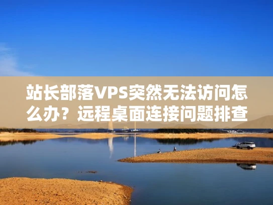 站长部落VPS突然无法访问怎么办？远程桌面连接问题排查指南