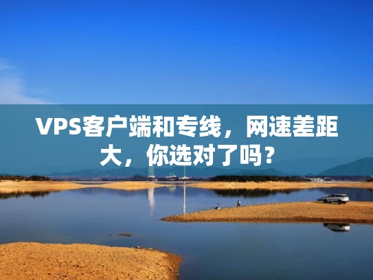 VPS客户端和专线，网速差距大，你选对了吗？
