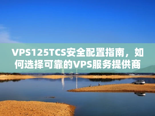 VPS125TCS安全配置指南，如何选择可靠的VPS服务提供商？