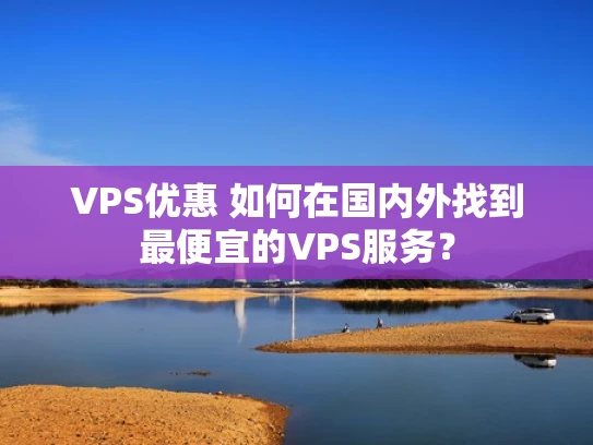 VPS优惠 如何在国内外找到最便宜的VPS服务？