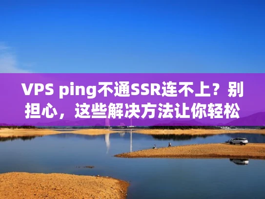 VPS ping不通SSR连不上？别担心，这些解决方法让你轻松连接
