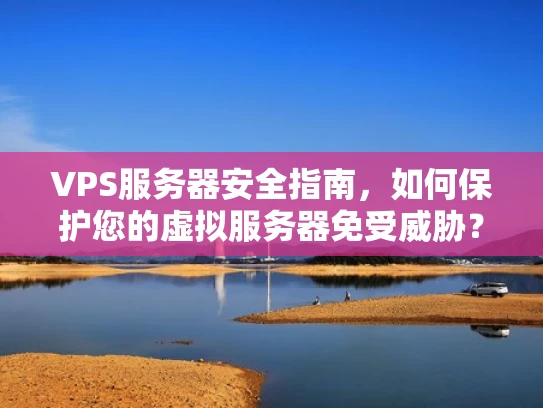 VPS服务器安全指南，如何保护您的虚拟服务器免受威胁？