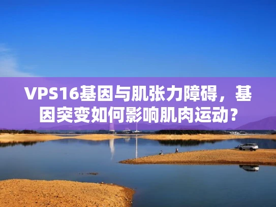 VPS16基因与肌张力障碍，基因突变如何影响肌肉运动？