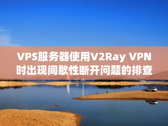 VPS服务器使用V2Ray VPN时出现间歇性断开问题的排查与解决方法