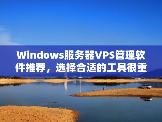 Windows服务器VPS管理软件推荐，选择合适的工具很重要