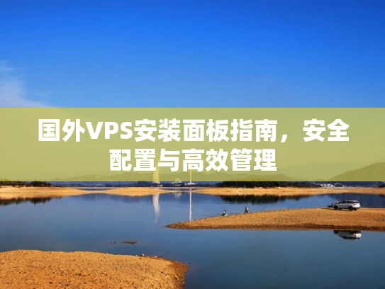 国外VPS安装面板指南，安全配置与高效管理