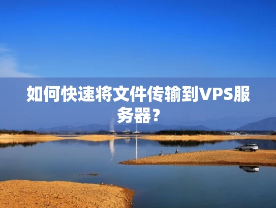 如何快速将文件传输到VPS服务器？