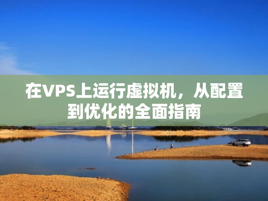 在VPS上运行虚拟机，从配置到优化的全面指南